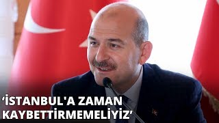 Bakan Süleyman Soylu: İstanbul'a zaman kaybettirmemeliyiz