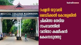 റഷ്യൻ യുവതി മെഡിക്കൽ കോളേജിൽ ചികിത്സ തേടിയ സംഭവത്തിൽ വനിതാ കമ്മീഷൻ കേസെടുത്തു | Russian women