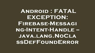 Android : FATAL EXCEPTION: Firebase-Messaging-Intent-Handle -- java.lang.NoClassDefFoundError
