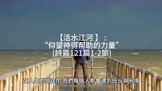 【活水江河 】: “仰望神得帮助的力量”  (詩篇121篇1-2節)