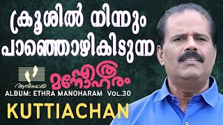 Krooshil Ninnum Panjozhikeedunna | Kuttiachan | ക്രൂശിൽ നിന്നും | Ethra Manoharam |Vol.30