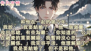 和他在一起第六年。我說：「我要結婚了。」他一個激靈，收回思緒，有些為難：「你知道的，公司在融資的重要關頭，我暫時沒心思…」「沒關係。」我笑容平淡。他理解錯了。我是要結婚了，但不是和他。#小說 #愛情