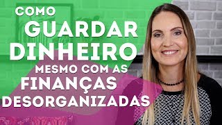 Como guardar dinheiro mesmo com as finanças desorganizadas