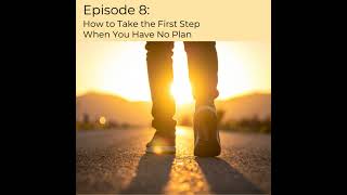 Episode 8 | How to Take the First Step When You Have No Plan