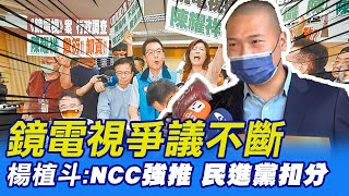 【每日必看】鏡電視爭議不斷 楊植斗:NCC強推 民進黨扣分｜\