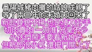 番陽城豬肉攤的姑娘成親了，等了兩三年的未婚夫回來了，新郎其貌不揚，也是使刀好手，切肉賣肉，一刀准，分毫不少，小孩們鬧著要看新娘子，但新郎很小氣，還把門關上了【幸福人生】#為人處世#生活經驗#情感故事