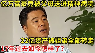 2007年!浙江亿万富豪,竟被亲生父母送进精神病院!22亿资产被姐弟全部转走,如今怎样了【奇闻故事】