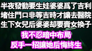 半夜發動要生娃但婆婆卻堵住門口非等 “吉時”產後婆婆竟賣女娃換子，我暗中佈局一招讓她後悔終生#情感故事#中老年頻道 #幸福人間