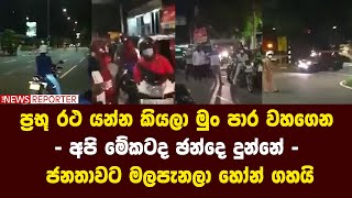 ප්‍රභූ රථ යන්න කියලා මුං පාර වහගෙන - අපි මේකටද ඡන්දෙ දුන්නේ - ජනතාවට මලපැනලා හෝන් ගහයි