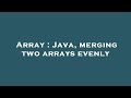 Array : Java, merging two arrays evenly