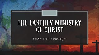 The Earthly Ministry of Christ | Pastor Fred Bekemeyer
