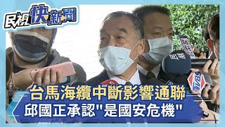 快新聞／台馬海纜中斷影響通聯　邱國正承認「是國安危機」－民視新聞