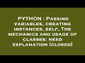 PYTHON : Passing variables, creating instances, self, The mechanics and usage of classes: need expla
