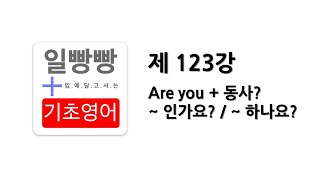 [ 일빵빵 기초영어 ] [ 문장 활용하기 ] 제 123강 - ( Are you + 동사? ) ~ 인가요? / ~ 하나요?