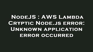 NodeJS : AWS Lambda Cryptic Node.js error: Unknown application error occurred