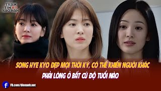 Song Hye Kyo đẹp mọi thời kỳ, có thể khiến người khác phải lòng ở bất cứ độ tuổi nào