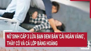 Nữ sinh cấp 3 lừa bạn đem bán “cái ngàn vàng”, thầy cô và cả lớp bàng hoàng