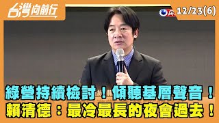 2022.12.23【台灣向前行Part6】綠營持續檢討！傾聽基層聲音！賴清德：最冷最長的夜會過去！