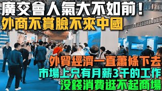 廣交會人氣大不如前！外商不賞臉不來中國！外貿經濟只會蕭條下去！很多家庭沒錢消費逛不起商場！工資一直倒退！市場上只有月薪3千的工作！餐飲寒冬來了，美食街十鋪九空全是轉讓！