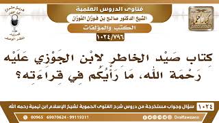 [796 -1024] ما رأيكم في قراءة كتاب صيد الخاطر لابن الجوزي؟ - الشيخ صالح الفوزان