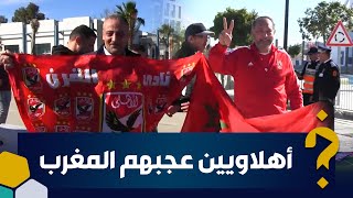 مشجعون مصريون: المغرب واعر والتنظيم مزيان والمغاربة شعب الجود والكرم... ونتمناو تفوز الأهلي