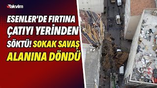 Esenler'de fırtına çatıyı yerinden söktü! Sokak savaş alanına döndü