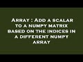 Array : Add a scalar to a numpy matrix based on the indices in a different numpy array