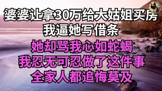 婆婆讓老公拿30萬給大姑姐買房，我逼她寫借條，她卻罵我心如蛇蠍，我忍無可忍做了這件事，全家人都追悔莫及 #落日溫情#情感故事#花開富貴#深夜淺讀#家庭矛盾#爽文