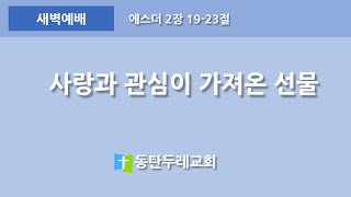 동탄두레교회, 2022년8월8일,새벽예배,사랑과 관심이 가져온 선물,에스더 2장 19-23절 ,권중근 목사,