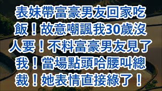 表妹帶富豪男友回家吃飯！故意嘲諷我30歲沒人要！不料富豪男友見了我！當場點頭哈腰叫總裁！她表情直接綠了！