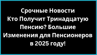 Кто Получит Тринадцатую Пенсию? Большие Изменения для Пенсионеров в 2025 году #ТринадцатаяПенсия