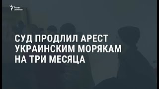 Суд продлил арест украинским морякам на три месяца / Новости