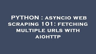 PYTHON : asyncio web scraping 101: fetching multiple urls with aiohttp