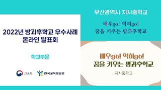 【2022년 방과후학교 우수사례 온라인 발표회 학교부문(중학교)】 1. 부산광역시 지사중학교-배우 go! 익히 go! 꿈을 키우는 방과후학교