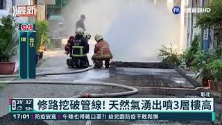 彰修路挖破管線 天然氣湧出噴3層樓高｜華視新聞 20210810