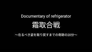 Documentary of refrigerator 霜取合戦〜在るべき姿を取り戻すまでの奇跡の20分〜