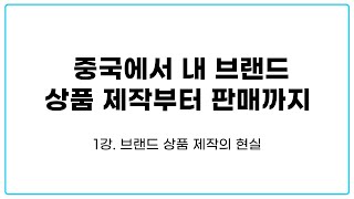 중국에서 내 브랜드 상품 제작부터 판매까지_1강.브랜드 상품 제작의 현실