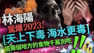 林海陽驚爆！ 2023，天上下毒，海水更毒，這兩個地方的食物千萬別吃  ！！ 20230327