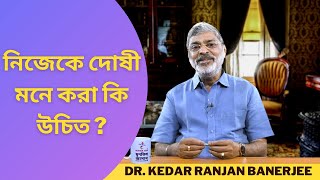 নিজেকে দোষী মনে করা কি উচিত ? || DR. KEDAR RANJAN BANERJEE