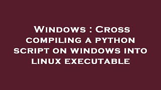 Windows : Cross compiling a python script on windows into linux executable