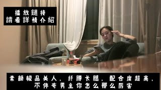 【探花精选】 鏈接在詳情 素颜极品美人，纤腰长腿，配合度超高，不停夸男主你怎么那么厉害