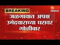 Jalgaon Firing On Independent Candidate | जळगावात अपक्ष उमेदवार अहमद हुसेन शेख यांच्या घरावर गोळीबार