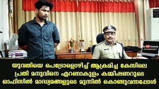 യുവതിയെ പെട്രോളൊഴിച്ച് ആക്രമിച്ച കേസിലെ പ്രതി മനുവിനെ എറണാകുളം കമ്മീഷണറുടെ ഓഫിസിൽ കൊണ്ടുവന്നപ്പോൾ