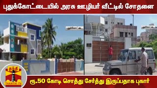 புதுக்கோட்டையில் அரசு ஊழியர் வீட்டில் சோதனை - ரூ.50 கோடி சொத்து சேர்த்து இருப்பதாக புகார்