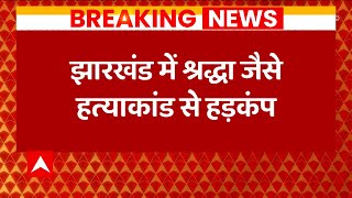 Breaking : Jharkhand में Shraddha जैसे कांड से हड़कंप, आदिवासी लड़की के लिए 30 से ज्यादा टुकड़े