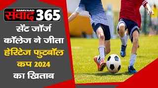 सेंट जॉर्ज कॉलेज ने जीता हेरिटेज फुटबॉल कप 2024 का खिताब ||SAMVAAD365