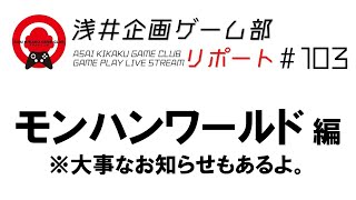 浅井企画ゲーム部リポート #103　モンハンワールド 編　※大事なお知らせもあるよ