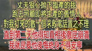 丈夫狠心拋下臨產的我，跑去照顧即將生產的舊情人，對我打來的數十個求救電話置之不理，直到第二天他得知真相後徹底崩潰，我就是要他後悔終身不得安寧