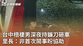 台中梧棲男深夜持鐮刀砸車 里長：非首次鬧事盼協助｜20231130 公視中晝新聞