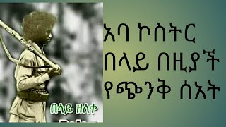 አባ ኮስትር በላይ ዘለቀ ! ሰው በጠፋ ቀን ሰው ሆነው የተገኙ ጦረኛ!